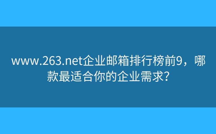 www.263.net企業(yè)郵箱排行榜前9，哪款最適合你的企業(yè)需求？