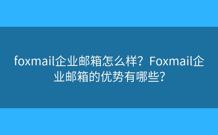 foxmail企業(yè)郵箱怎么樣？Foxmail企業(yè)郵箱的優(yōu)勢有哪些？
