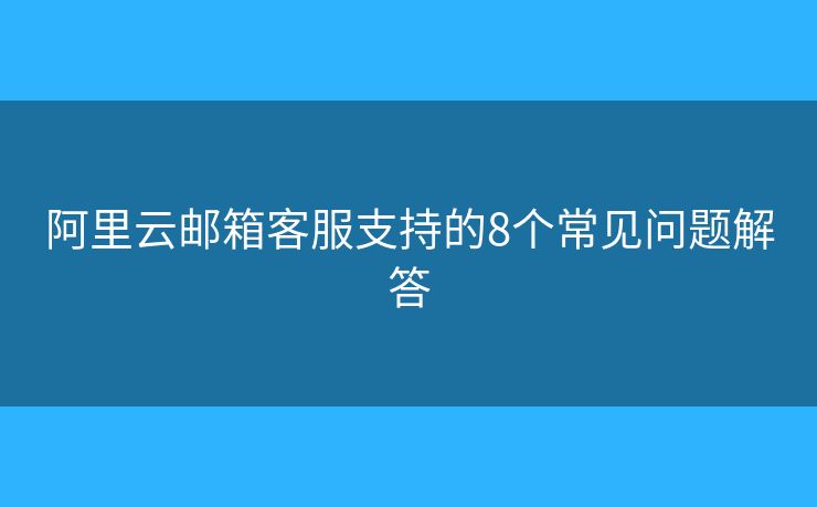 阿里云郵箱客服支持的8個常見問題解答