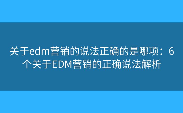 關(guān)于edm營銷的說法正確的是哪項(xiàng)：6個(gè)關(guān)于EDM營銷的正確說法解析