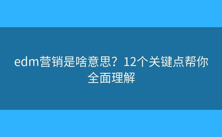 edm營(yíng)銷是啥意思？12個(gè)關(guān)鍵點(diǎn)幫你全面理解