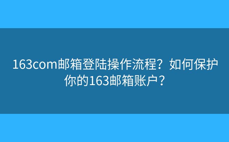 163com郵箱登陸操作流程？如何保護(hù)你的163郵箱賬戶？