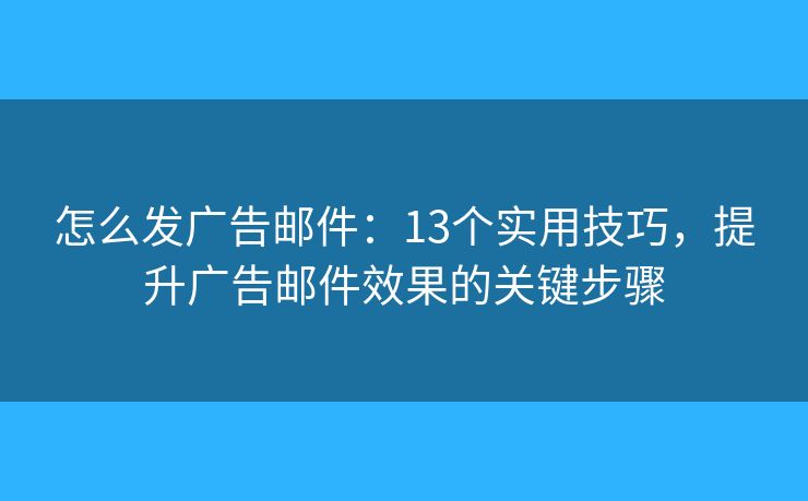 怎么發(fā)廣告郵件：13個實用技巧，提升廣告郵件效果的關鍵步驟