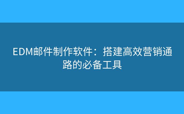 EDM郵件制作軟件：搭建高效營(yíng)銷(xiāo)通路的必備工具