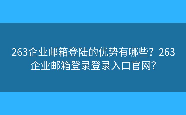 263企業(yè)郵箱登陸的優(yōu)勢有哪些？263企業(yè)郵箱登錄登錄入口官網(wǎng)？