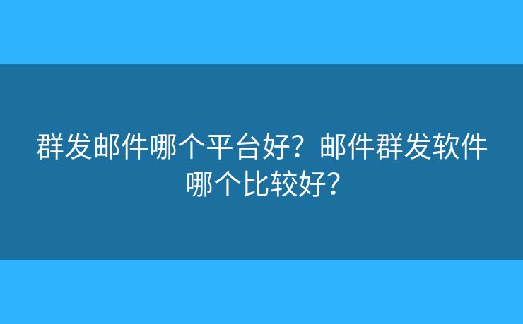 群發(fā)郵件哪個(gè)平臺(tái)好？郵件群發(fā)軟件哪個(gè)比較好？