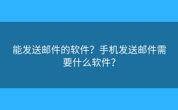能發(fā)送郵件的軟件？手機(jī)發(fā)送郵件需要什么軟件？