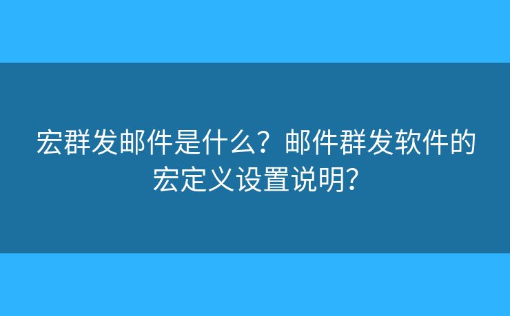 宏群發(fā)郵件是什么？郵件群發(fā)軟件的宏定義設(shè)置說(shuō)明？