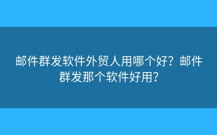 郵件群發(fā)軟件外貿(mào)人用哪個(gè)好？郵件群發(fā)那個(gè)軟件好用？
