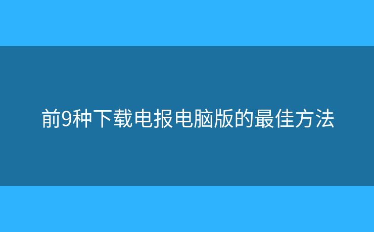 前9種下載電報(bào)電腦版的最佳方法