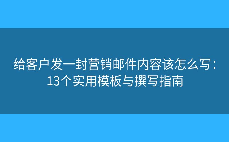 給客戶發(fā)一封營銷郵件內(nèi)容該怎么寫：13個實用模板與撰寫指南