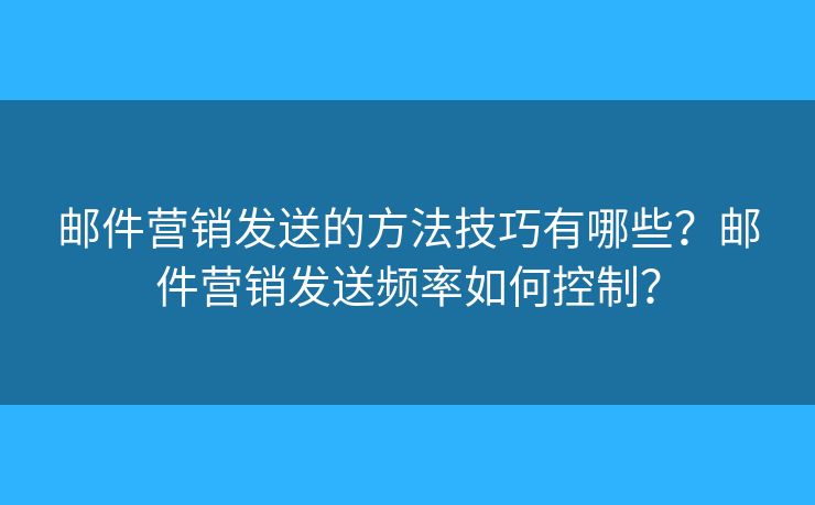 郵件營(yíng)銷發(fā)送的方法技巧有哪些？郵件營(yíng)銷發(fā)送頻率如何控制？