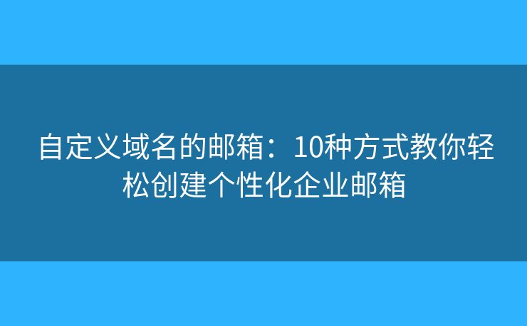 自定義域名的郵箱：10種方式教你輕松創(chuàng)建個(gè)性化企業(yè)郵箱