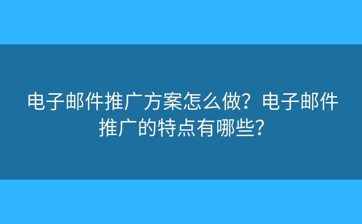 電子郵件推廣方案怎么做？電子郵件推廣的特點(diǎn)有哪些？
