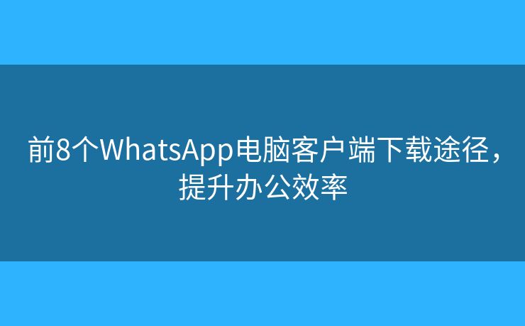 前8個WhatsApp電腦客戶端下載途徑，提升辦公效率