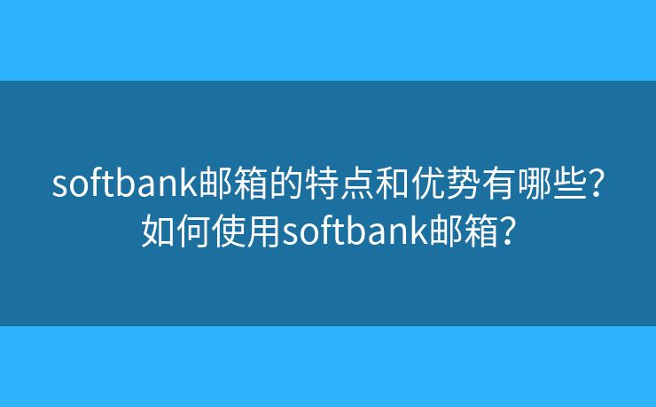 softbank郵箱的特點(diǎn)和優(yōu)勢(shì)有哪些？如何使用softbank郵箱？