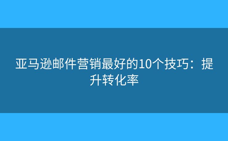 亞馬遜郵件營銷最好的10個(gè)技巧：提升轉(zhuǎn)化率