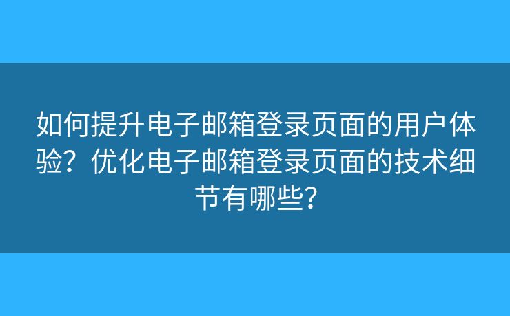 如何提升電子郵箱登錄頁面的用戶體驗？優(yōu)化電子郵箱登錄頁面的技術細節(jié)有哪些？