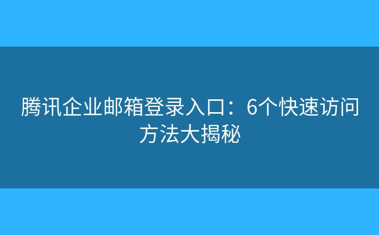 騰訊企業(yè)郵箱登錄入口：6個(gè)快速訪問(wèn)方法大揭秘