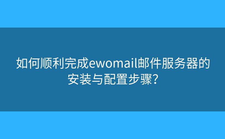 如何順利完成ewomail郵件服務(wù)器的安裝與配置步驟？