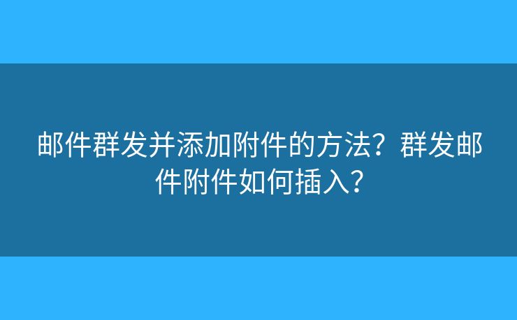 郵件群發(fā)并添加附件的方法？群發(fā)郵件附件如何插入？