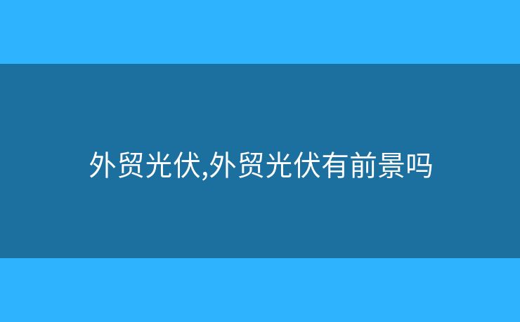 外貿(mào)光伏,外貿(mào)光伏有前景嗎