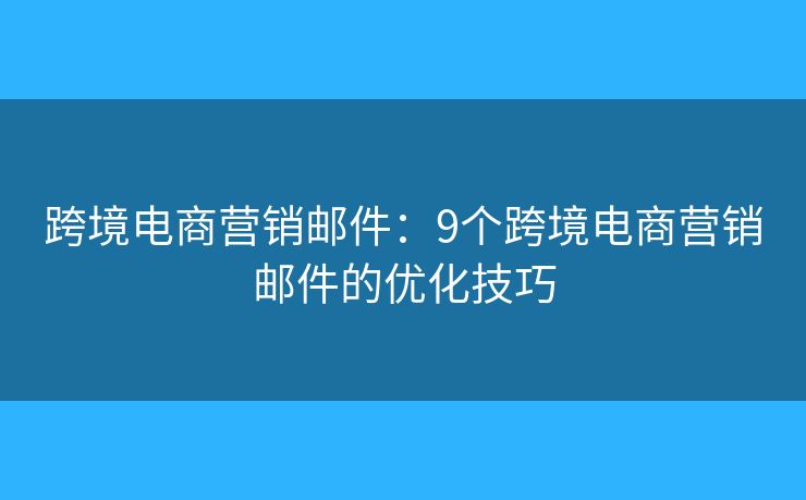 跨境電商營銷郵件：9個(gè)跨境電商營銷郵件的優(yōu)化技巧