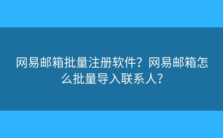 網(wǎng)易郵箱批量注冊軟件？網(wǎng)易郵箱怎么批量導(dǎo)入聯(lián)系人？
