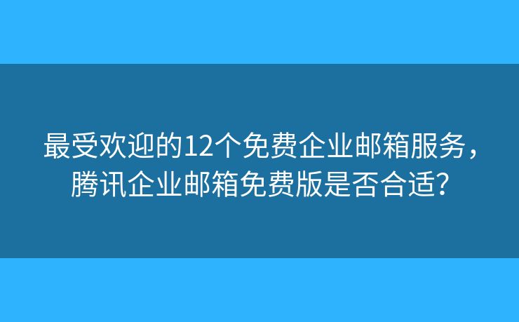 最受歡迎的12個免費企業(yè)郵箱服務(wù)，騰訊企業(yè)郵箱免費版是否合適？