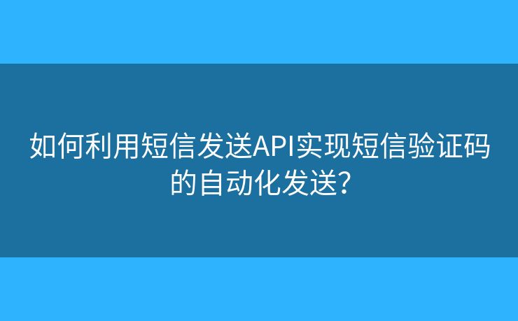 如何利用短信發(fā)送API實現(xiàn)短信驗證碼的自動化發(fā)送？
