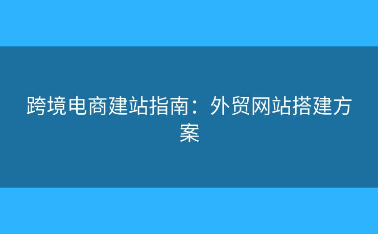 跨境電商建站指南：外貿(mào)網(wǎng)站搭建方案