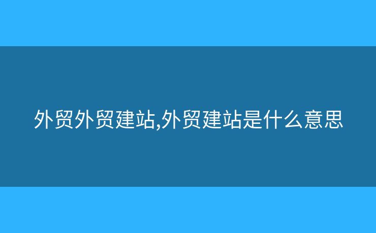 外貿(mào)外貿(mào)建站,外貿(mào)建站是什么意思