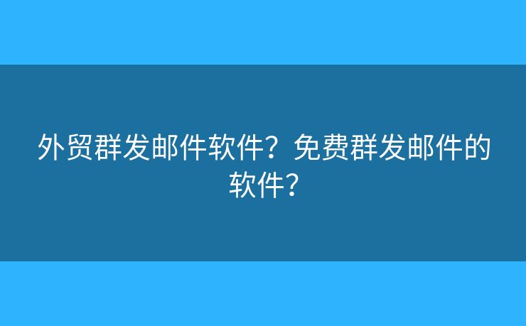 外貿(mào)群發(fā)郵件軟件？免費群發(fā)郵件的軟件？