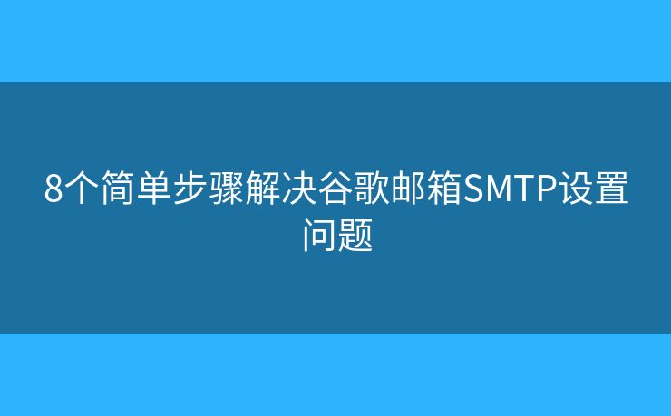 8個(gè)簡(jiǎn)單步驟解決谷歌郵箱SMTP設(shè)置問(wèn)題