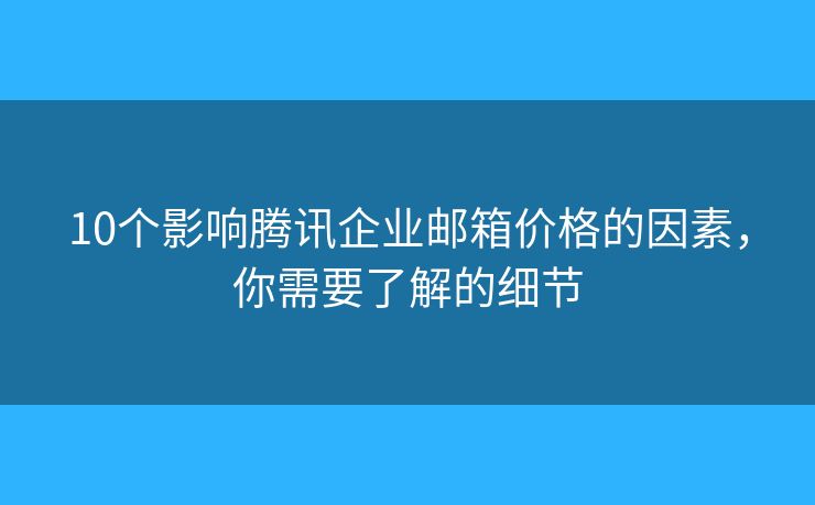 10個影響騰訊企業(yè)郵箱價格的因素，你需要了解的細(xì)節(jié)