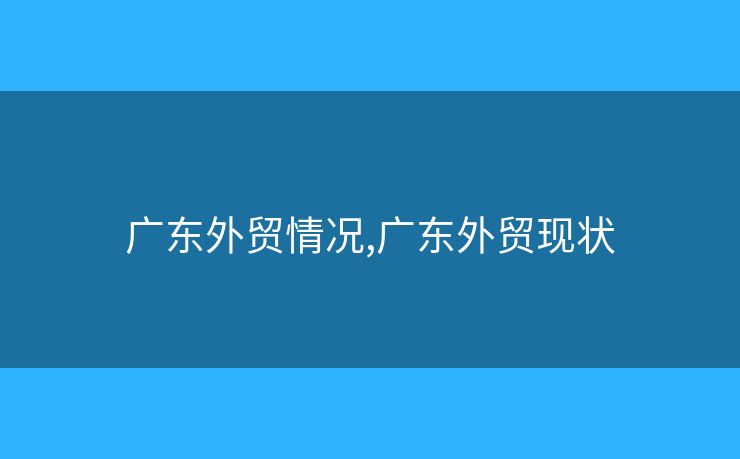 廣東外貿(mào)情況,廣東外貿(mào)現(xiàn)狀