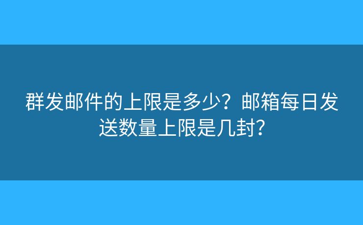 群發(fā)郵件的上限是多少？郵箱每日發(fā)送數(shù)量上限是幾封？