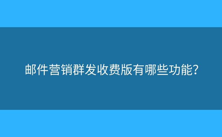 郵件營銷群發(fā)收費版有哪些功能？