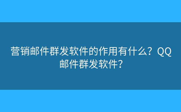 營銷郵件群發(fā)軟件的作用有什么？QQ郵件群發(fā)軟件？