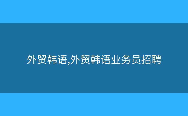 外貿(mào)韓語,外貿(mào)韓語業(yè)務(wù)員招聘