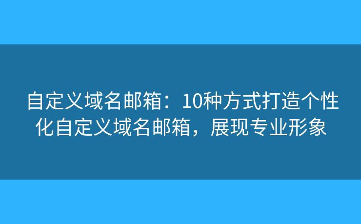 自定義域名郵箱：10種方式打造個(gè)性化自定義域名郵箱，展現(xiàn)專業(yè)形象