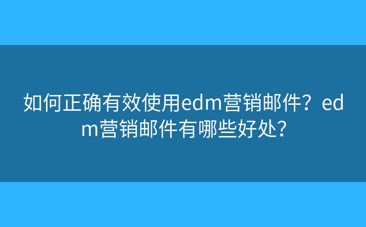 如何正確有效使用edm營(yíng)銷(xiāo)郵件？edm營(yíng)銷(xiāo)郵件有哪些好處？