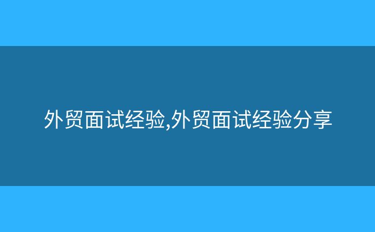 外貿(mào)面試經(jīng)驗(yàn),外貿(mào)面試經(jīng)驗(yàn)分享
