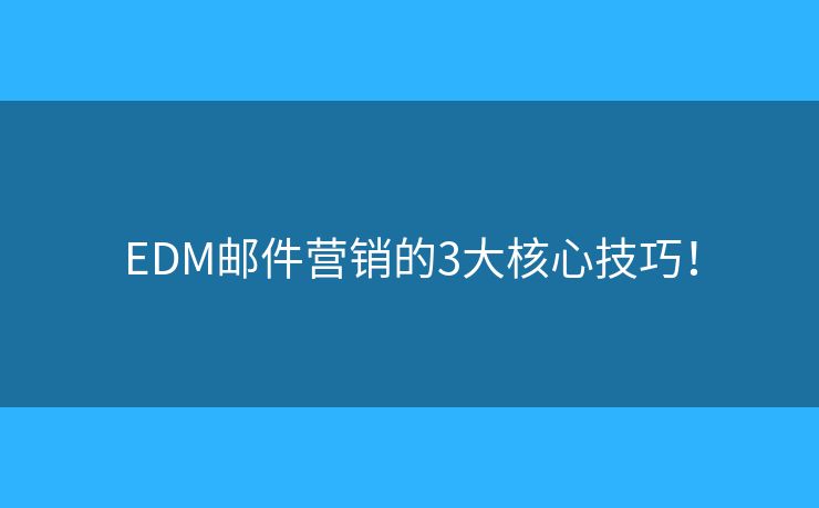 EDM郵件營銷的3大核心技巧！