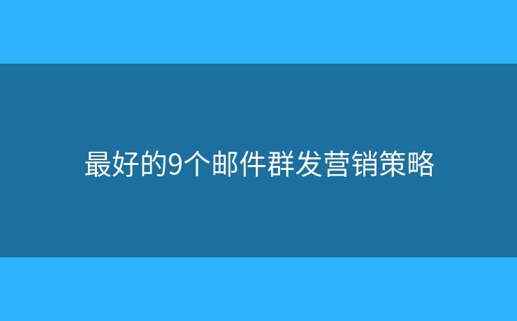 最好的9個郵件群發(fā)營銷策略