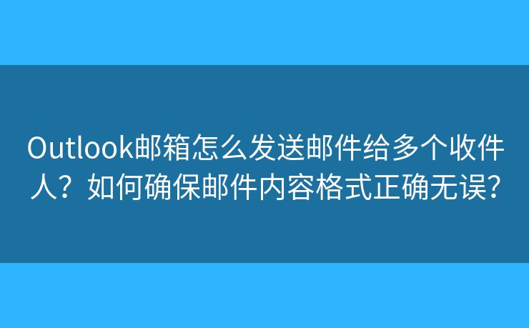 Outlook郵箱怎么發(fā)送郵件給多個收件人？如何確保郵件內(nèi)容格式正確無誤？