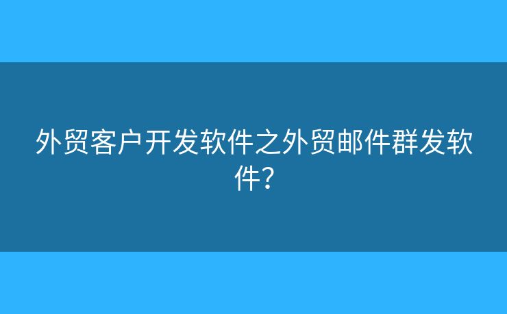 外貿(mào)客戶開發(fā)軟件之外貿(mào)郵件群發(fā)軟件？