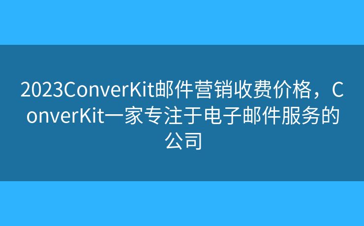 2023ConverKit郵件營(yíng)銷(xiāo)收費(fèi)價(jià)格，ConverKit一家專(zhuān)注于電子郵件服務(wù)的公司