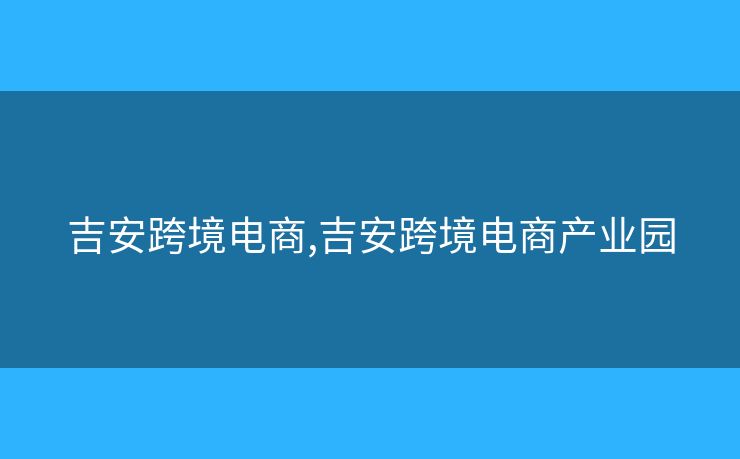 吉安跨境電商,吉安跨境電商產(chǎn)業(yè)園