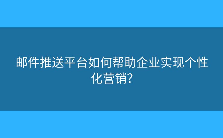 郵件推送平臺如何幫助企業(yè)實現(xiàn)個性化營銷？